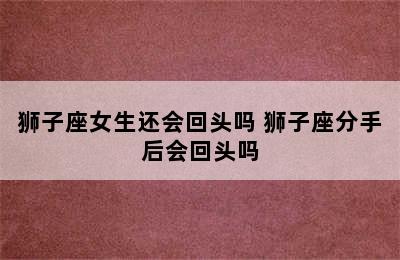 狮子座女生还会回头吗 狮子座分手后会回头吗